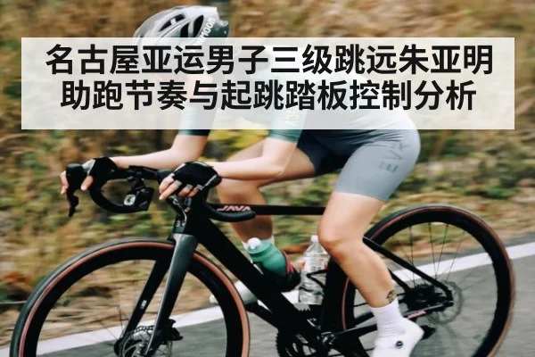 名古屋亚运男子三级跳远朱亚明助跑节奏与起跳踏板控制分析
