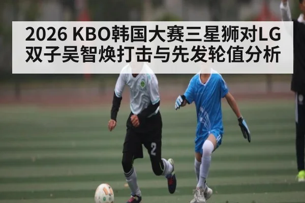 2026 KBO韩国大赛三星狮对LG双子吴智焕打击与先发轮值分析