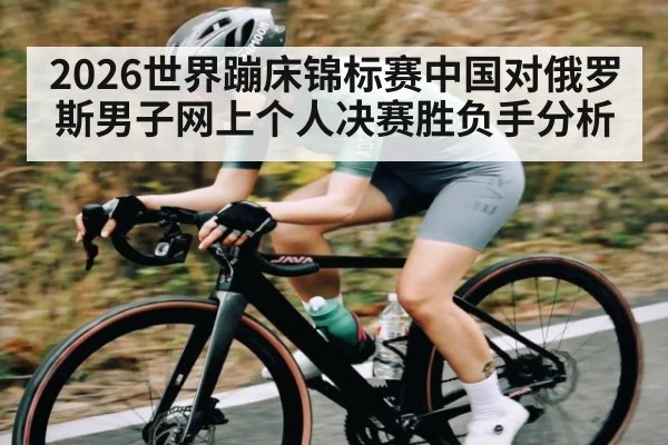 2026世界蹦床锦标赛中国对俄罗斯男子网上个人决赛胜负手分析