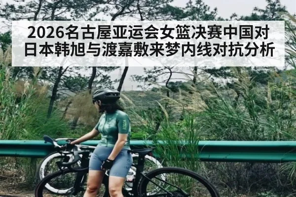 2026名古屋亚运会女篮决赛中国对日本韩旭与渡嘉敷来梦内线对抗分析