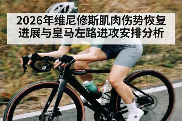 2026年维尼修斯肌肉伤势恢复进展与皇马左路进攻安排分析