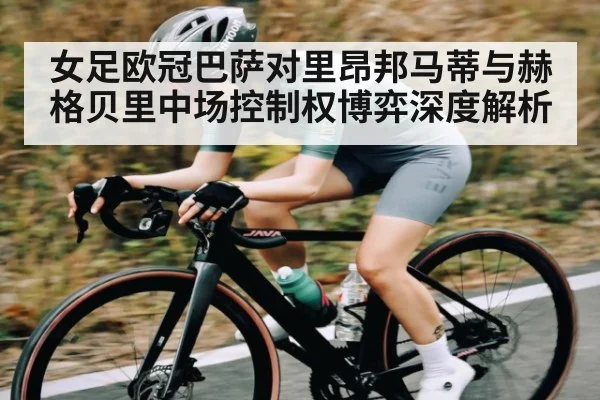 女足欧冠巴萨对里昂邦马蒂与赫格贝里中场控制权博弈深度解析
